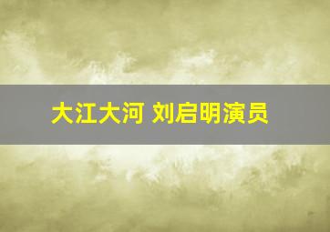 大江大河 刘启明演员